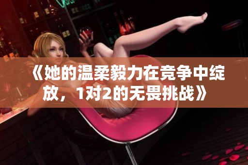 《她的温柔毅力在竞争中绽放，1对2的无畏挑战》