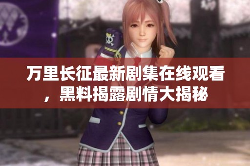 万里长征最新剧集在线观看，黑料揭露剧情大揭秘