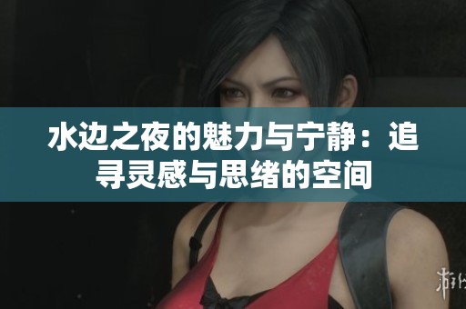 水边之夜的魅力与宁静：追寻灵感与思绪的空间