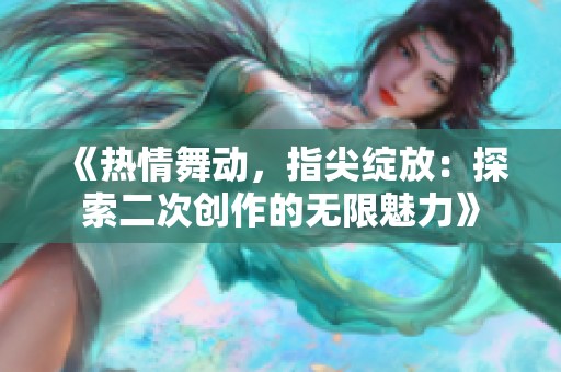 《热情舞动，指尖绽放：探索二次创作的无限魅力》