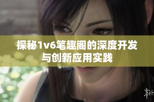 探秘1v6笔趣阁的深度开发与创新应用实践
