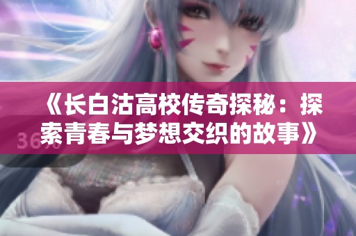 《长白沽高校传奇探秘：探索青春与梦想交织的故事》
