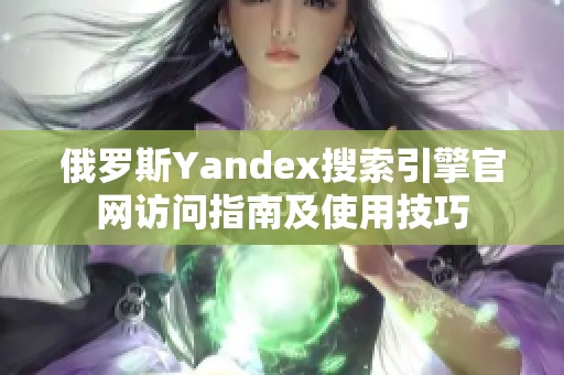 俄罗斯Yandex搜索引擎官网访问指南及使用技巧