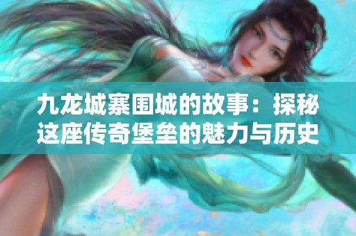 九龙城寨围城的故事：探秘这座传奇堡垒的魅力与历史