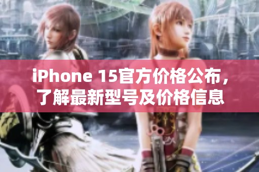 iPhone 15官方价格公布，了解最新型号及价格信息