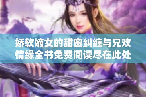 娇软嫡女的甜蜜纠缠与兄欢情缘全书免费阅读尽在此处