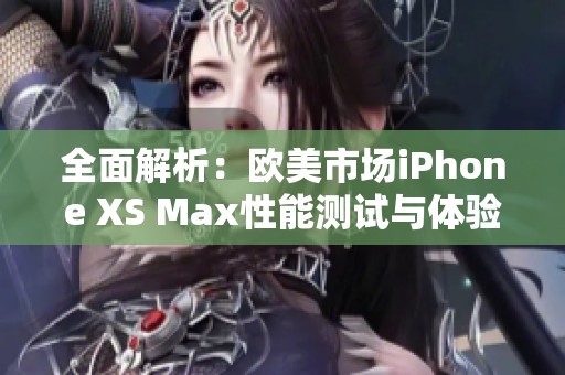 全面解析：欧美市场iPhone XS Max性能测试与体验报告