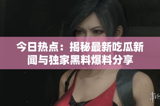 今日热点：揭秘最新吃瓜新闻与独家黑料爆料分享