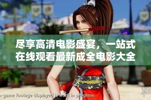尽享高清电影盛宴，一站式在线观看最新成全电影大全