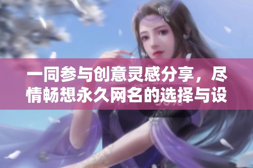 一同参与创意灵感分享，尽情畅想永久网名的选择与设计