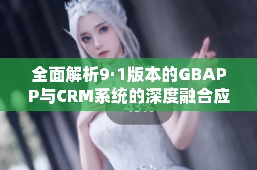 全面解析9·1版本的GBAPP与CRM系统的深度融合应用
