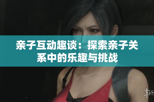 亲子互动趣谈：探索亲子关系中的乐趣与挑战