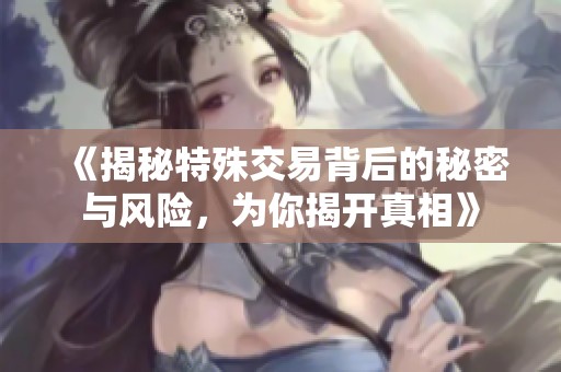 《揭秘特殊交易背后的秘密与风险，为你揭开真相》