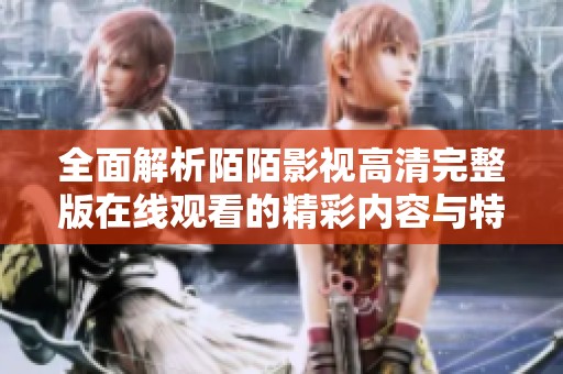 全面解析陌陌影视高清完整版在线观看的精彩内容与特色