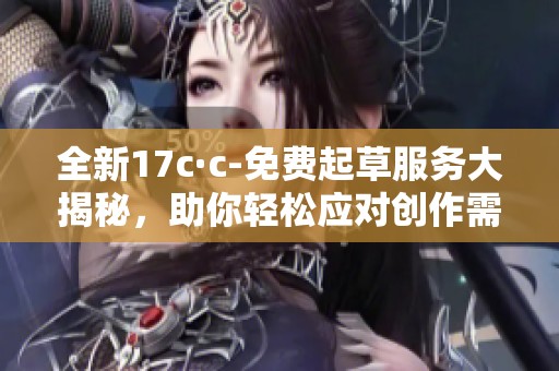 全新17c·c-免费起草服务大揭秘，助你轻松应对创作需求