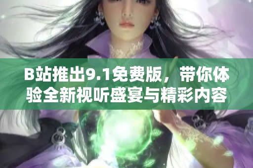 B站推出9.1免费版，带你体验全新视听盛宴与精彩内容