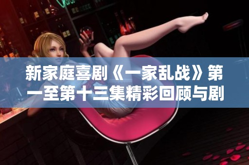 新家庭喜剧《一家乱战》第一至第十三集精彩回顾与剧情分析