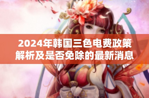 2024年韩国三色电费政策解析及是否免除的最新消息