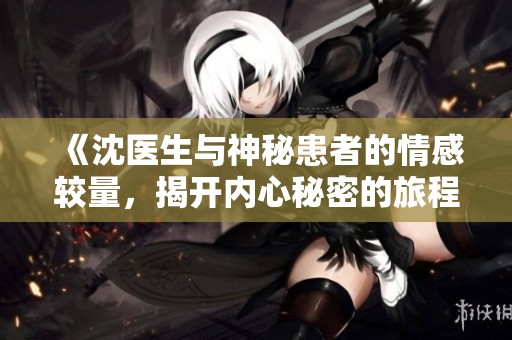 《沈医生与神秘患者的情感较量，揭开内心秘密的旅程》