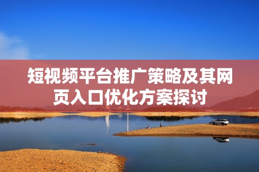 短视频平台推广策略及其网页入口优化方案探讨