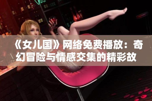 《女儿国》网络免费播放：奇幻冒险与情感交集的精彩故事