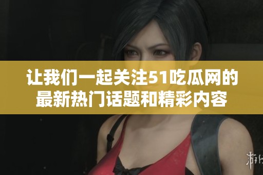 让我们一起关注51吃瓜网的最新热门话题和精彩内容