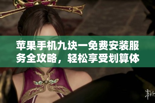 苹果手机九块一免费安装服务全攻略，轻松享受划算体验
