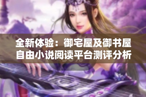 全新体验：御宅屋及御书屋自由小说阅读平台测评分析