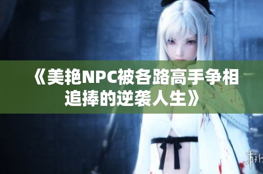 《美艳NPC被各路高手争相追捧的逆袭人生》