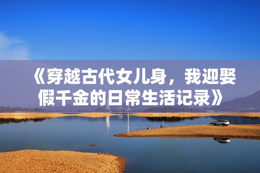 《穿越古代女儿身，我迎娶假千金的日常生活记录》