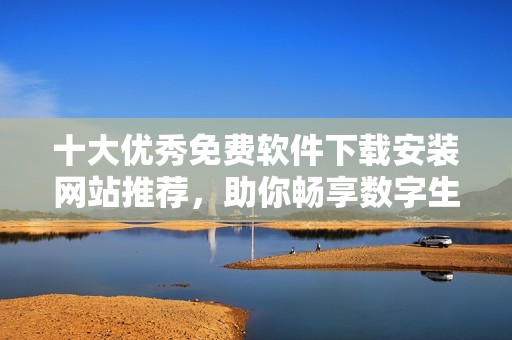 十大优秀免费软件下载安装网站推荐，助你畅享数字生活