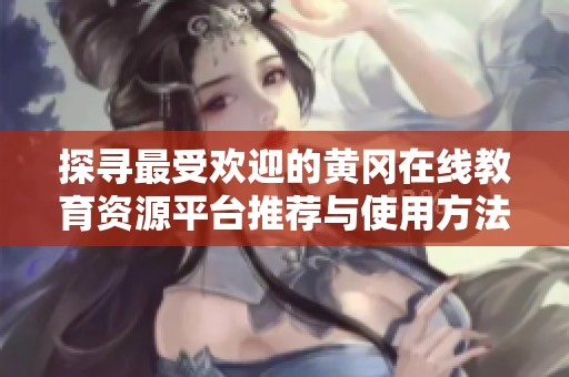 探寻最受欢迎的黄冈在线教育资源平台推荐与使用方法