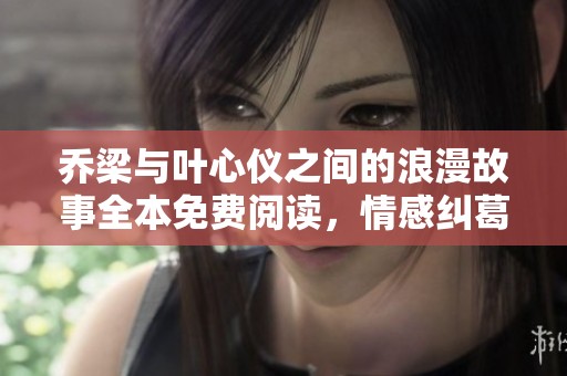 乔梁与叶心仪之间的浪漫故事全本免费阅读，情感纠葛精彩纷呈