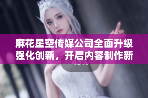 麻花星空传媒公司全面升级强化创新，开启内容制作新篇章