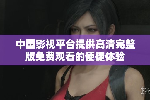 中国影视平台提供高清完整版免费观看的便捷体验