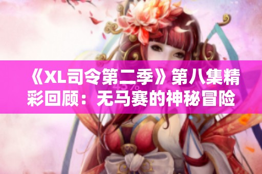 《XL司令第二季》第八集精彩回顾：无马赛的神秘冒险与挑战