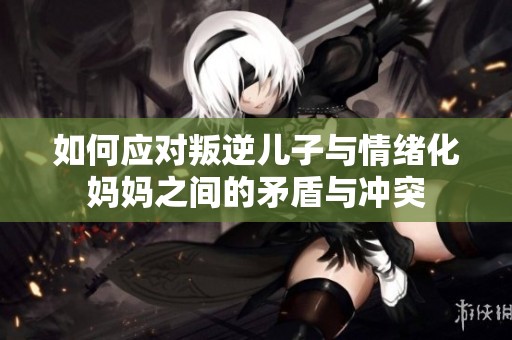 如何应对叛逆儿子与情绪化妈妈之间的矛盾与冲突