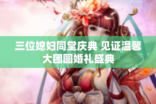 三位媳妇同堂庆典 见证温馨大团圆婚礼盛典
