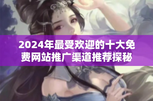 2024年最受欢迎的十大免费网站推广渠道推荐探秘