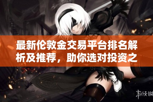 最新伦敦金交易平台排名解析及推荐，助你选对投资之路