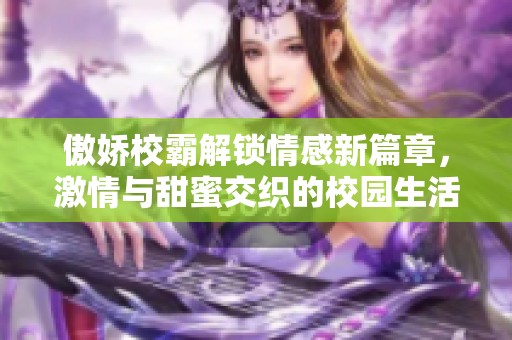 傲娇校霸解锁情感新篇章，激情与甜蜜交织的校园生活
