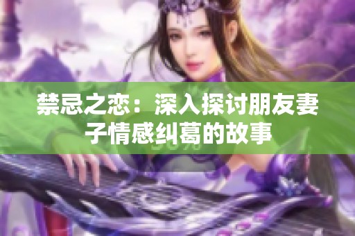禁忌之恋：深入探讨朋友妻子情感纠葛的故事