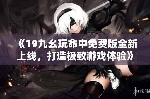 《19九幺玩命中免费版全新上线，打造极致游戏体验》