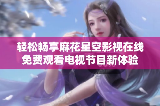 轻松畅享麻花星空影视在线免费观看电视节目新体验