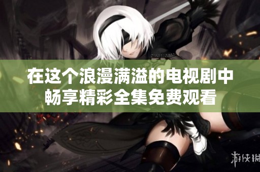 在这个浪漫满溢的电视剧中畅享精彩全集免费观看