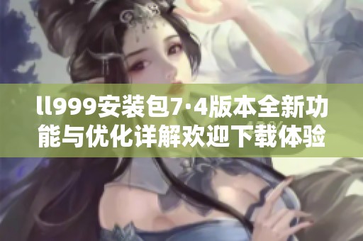 ll999安装包7·4版本全新功能与优化详解欢迎下载体验