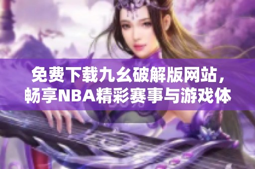 免费下载九幺破解版网站，畅享NBA精彩赛事与游戏体验