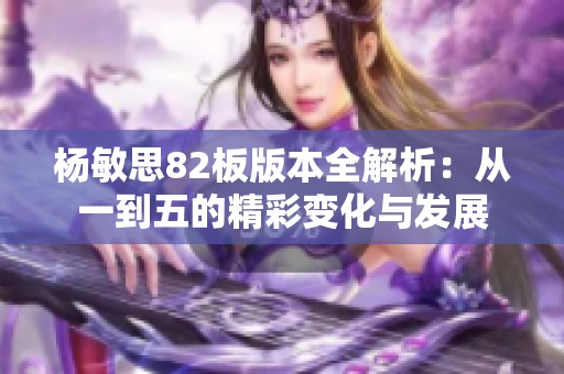 杨敏思82板版本全解析：从一到五的精彩变化与发展