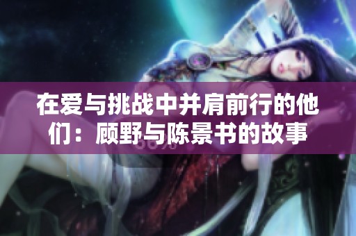 在爱与挑战中并肩前行的他们：顾野与陈景书的故事