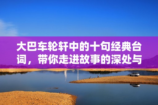 大巴车轮轩中的十句经典台词，带你走进故事的深处与感动